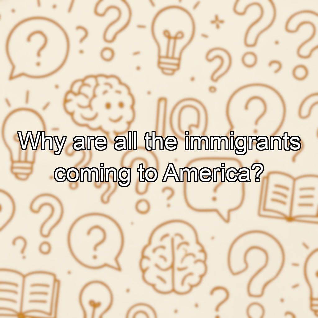 Why are all the immigrants coming to America?