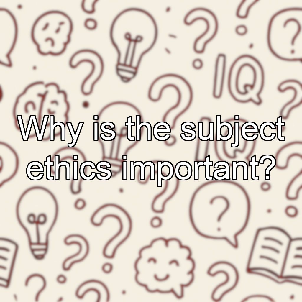 Why is the subject ethics important?
