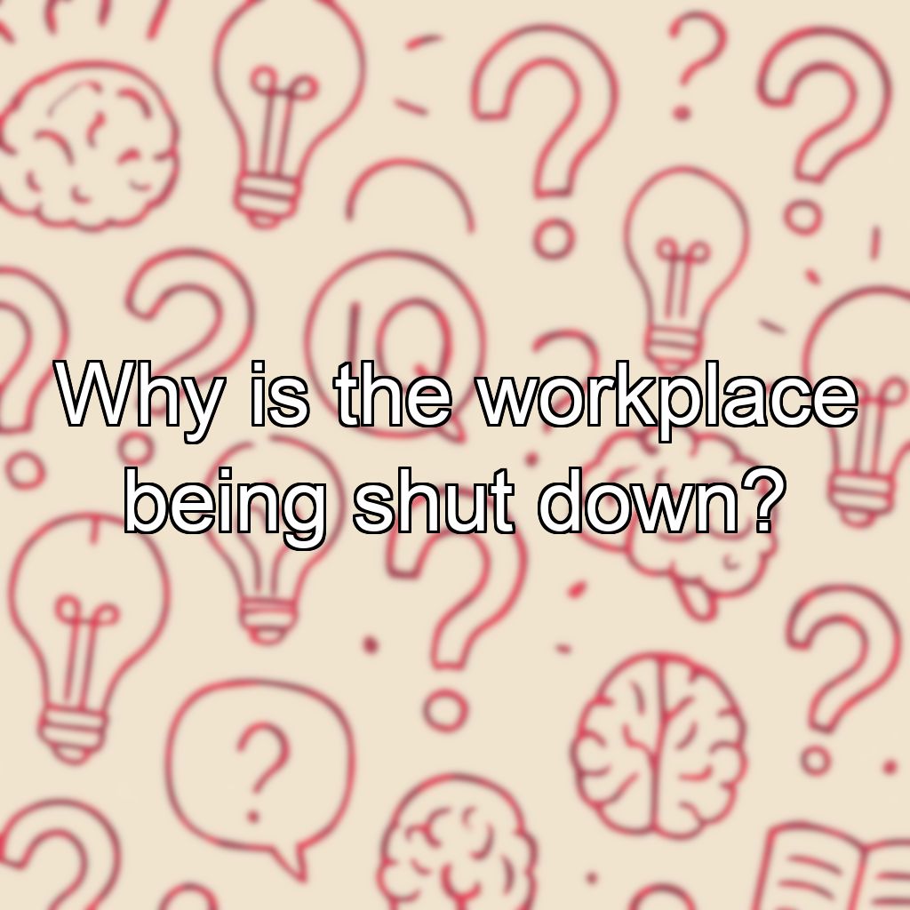Why is the workplace being shut down?