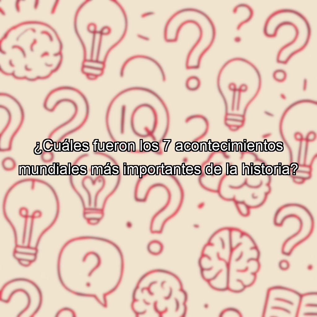 ¿Cuáles fueron los 7 acontecimientos mundiales más importantes de la historia?