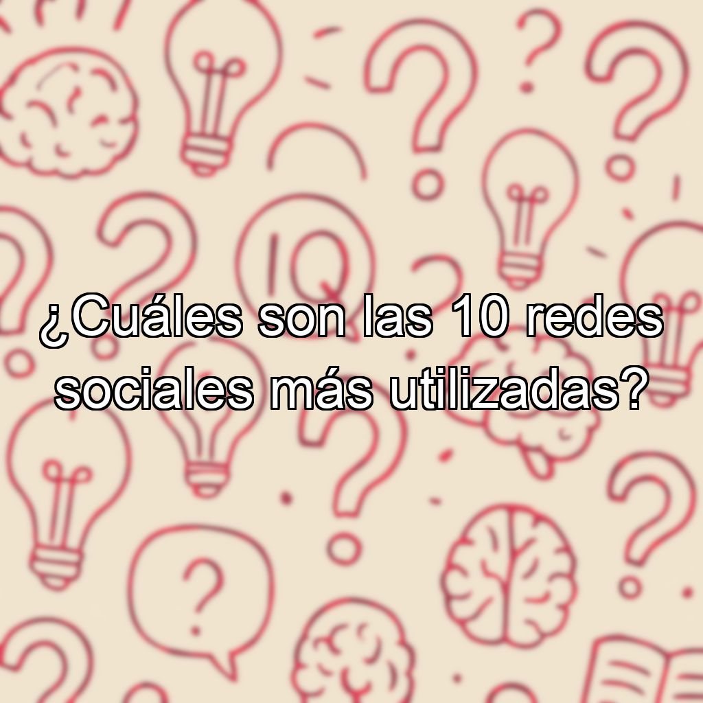 ¿Cuáles son las 10 redes sociales más utilizadas?