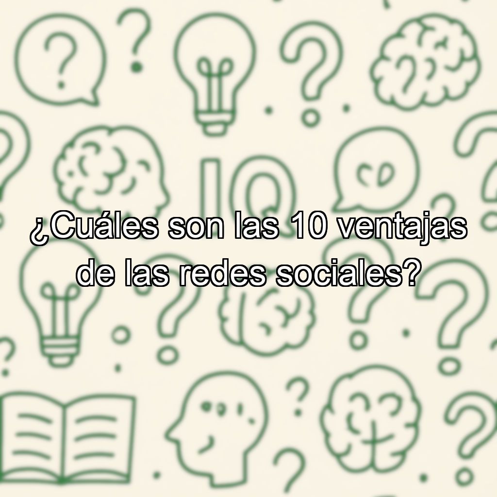 ¿Cuáles son las 10 ventajas de las redes sociales?