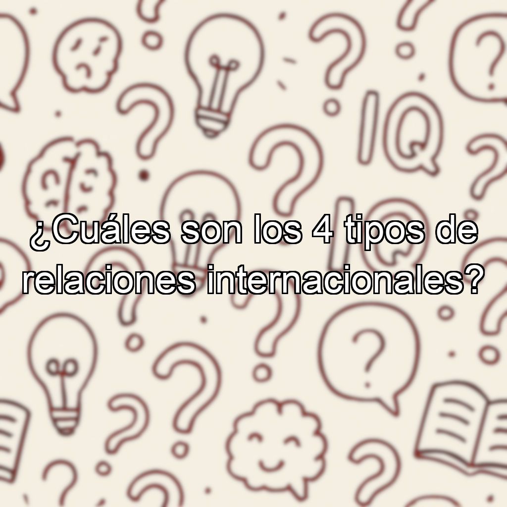 ¿Cuáles son los 4 tipos de relaciones internacionales?
