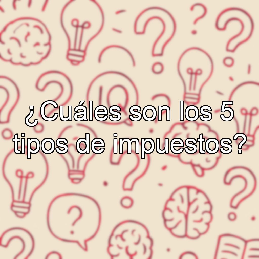 ¿Cuáles son los 5 tipos de impuestos?