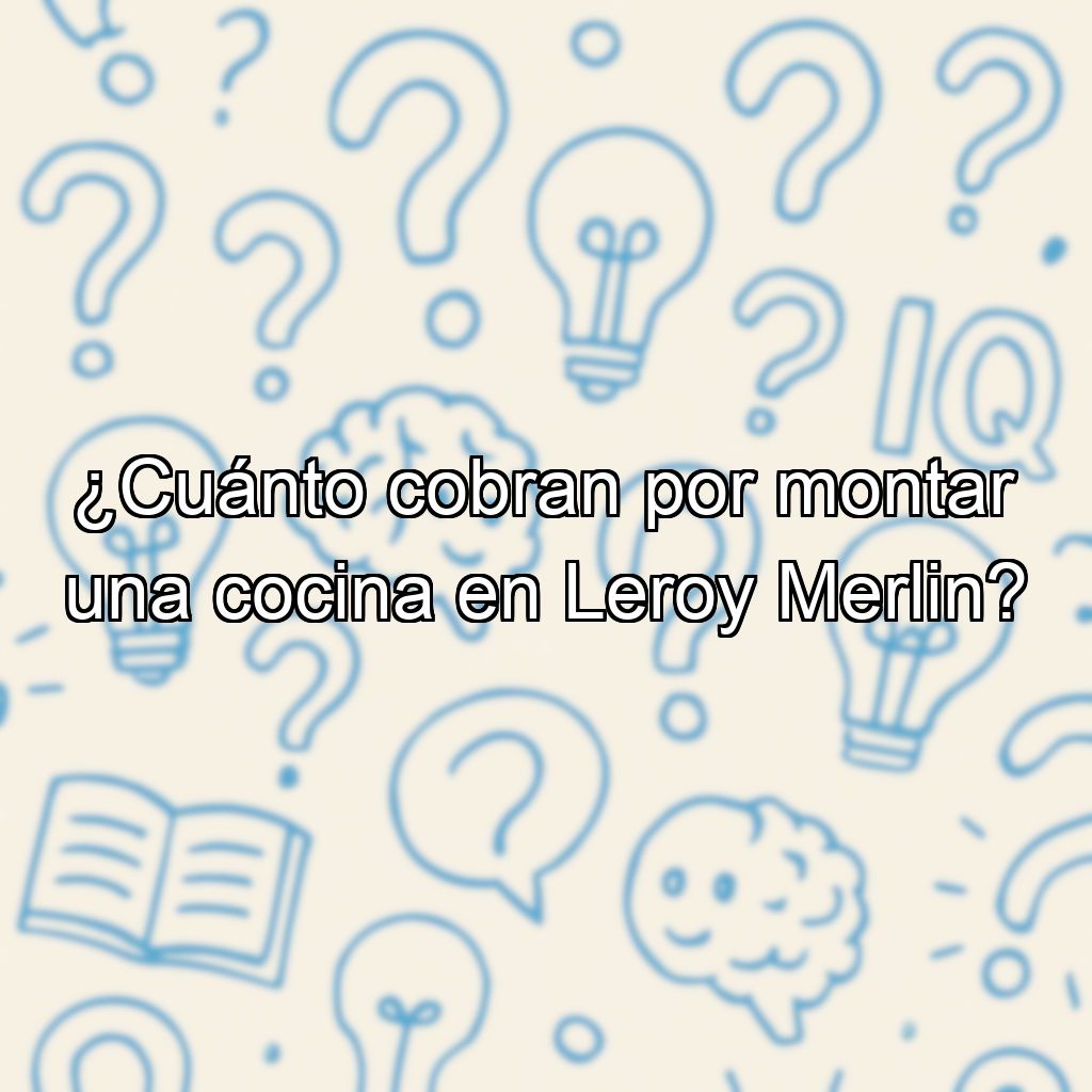 ¿Cuánto cobran por montar una cocina en Leroy Merlin?