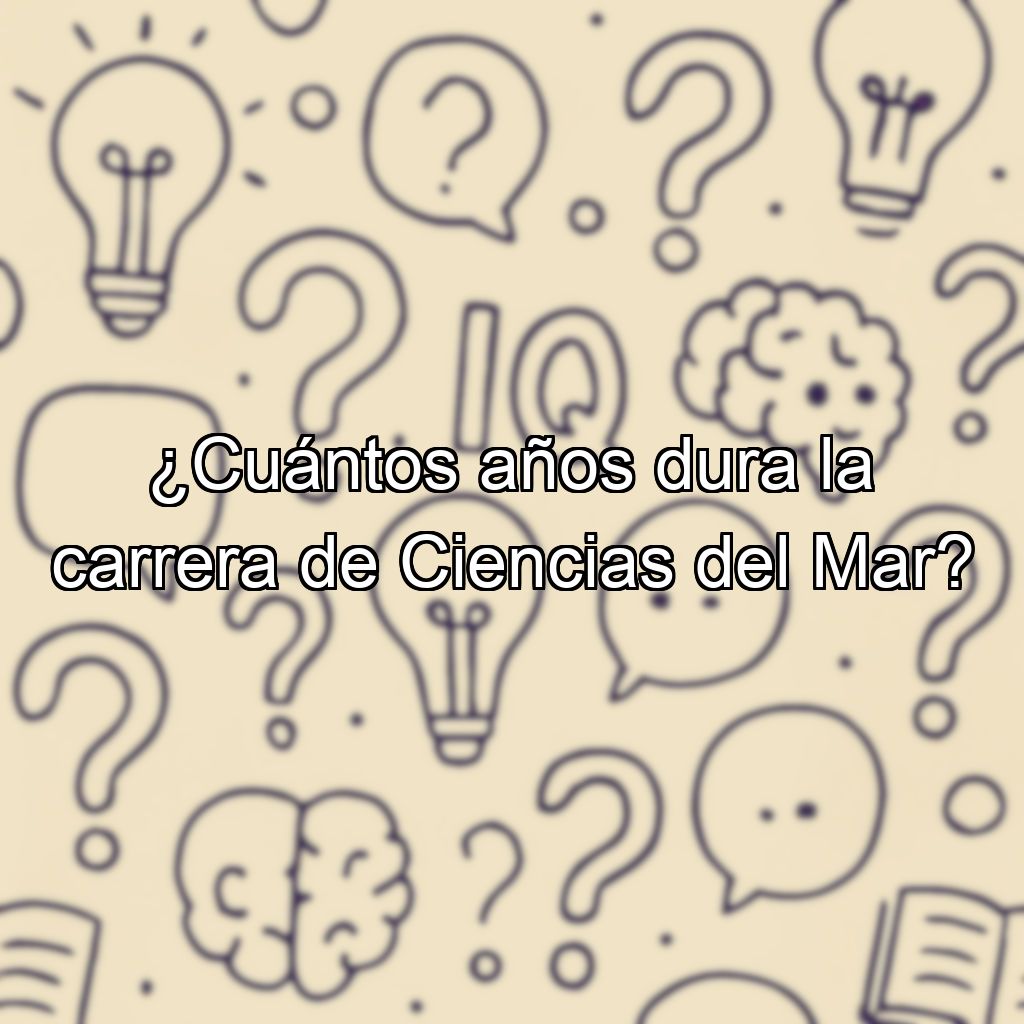 ¿Cuántos años dura la carrera de Ciencias del Mar?