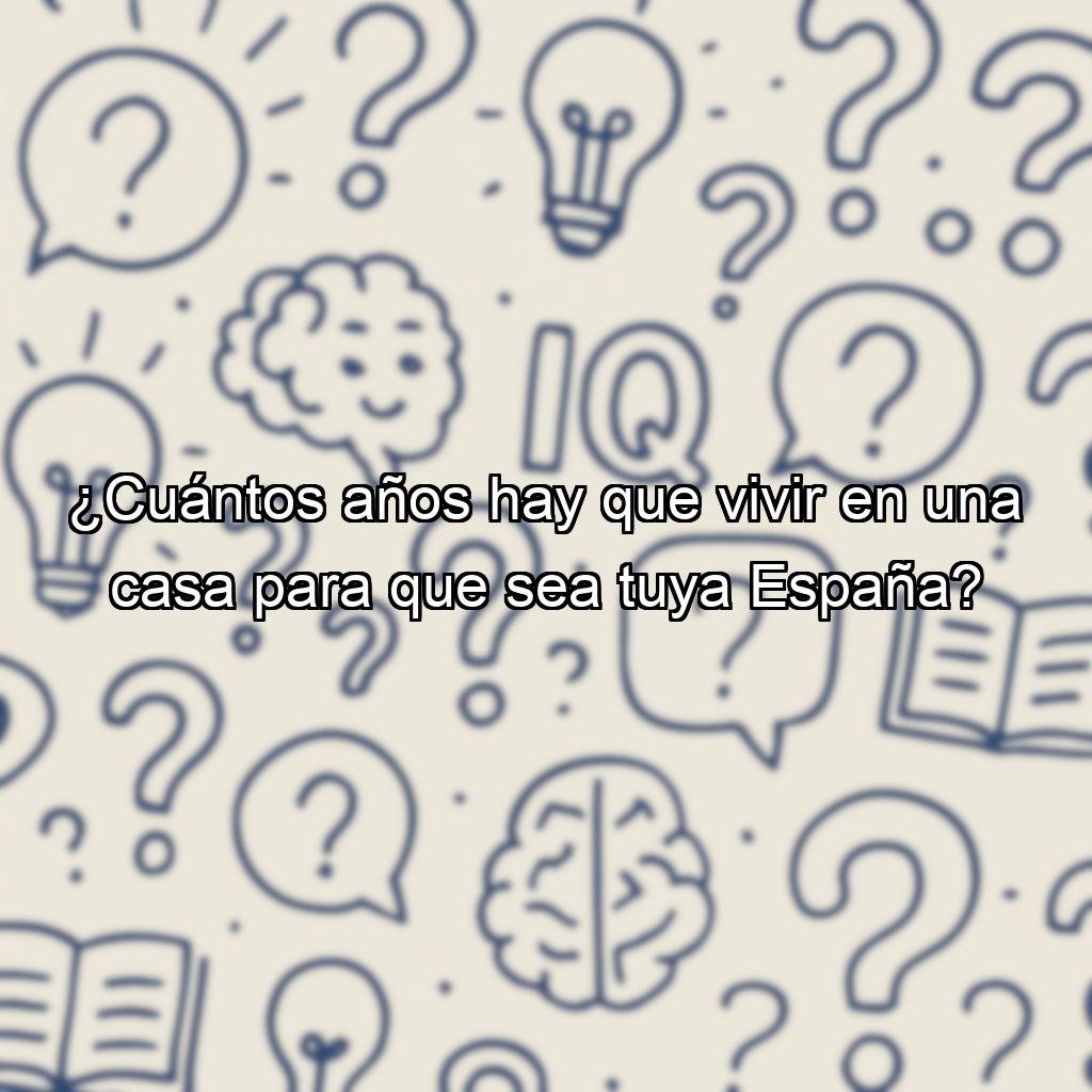 ¿Cuántos años hay que vivir en una casa para que sea tuya España?