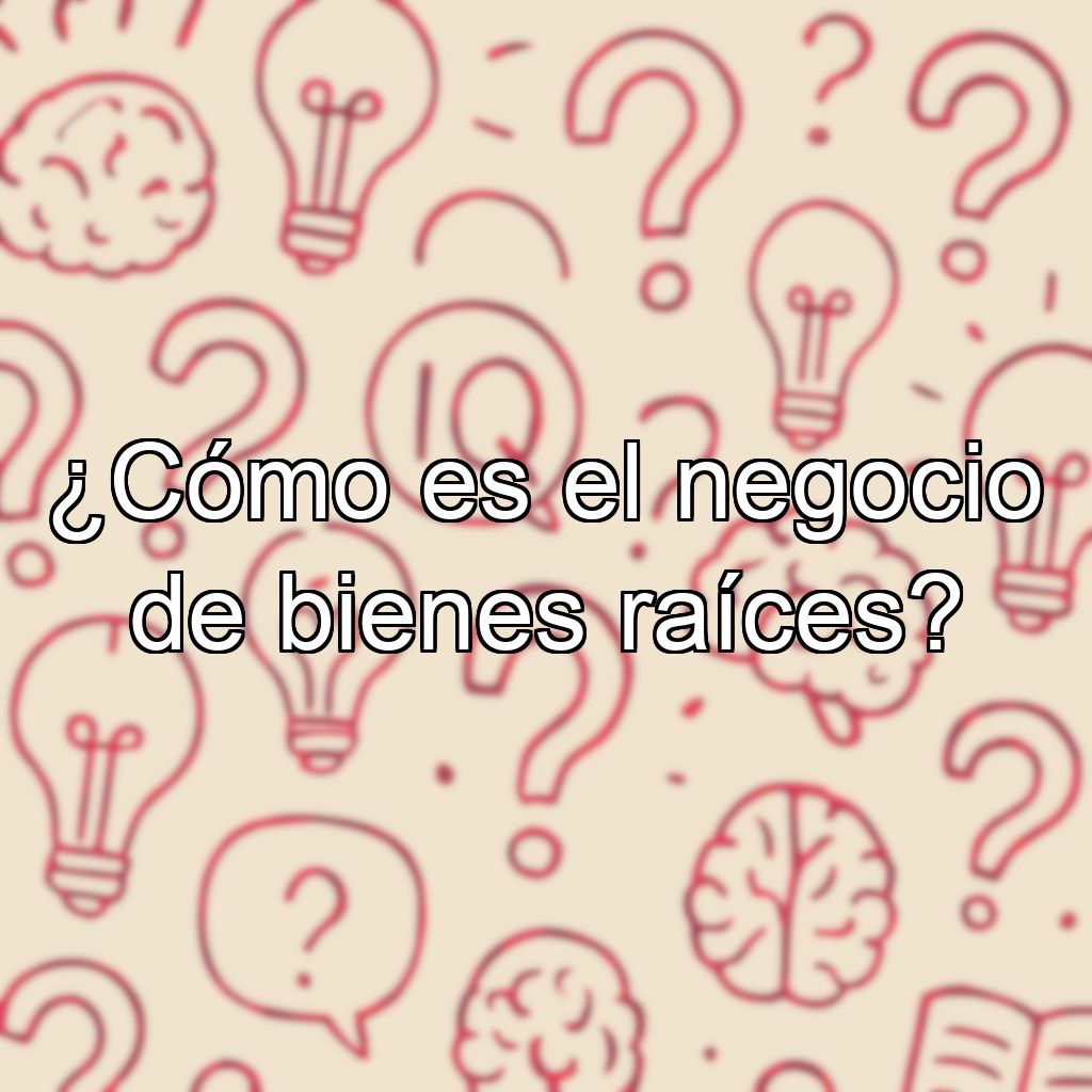 ¿Cómo es el negocio de bienes raíces?