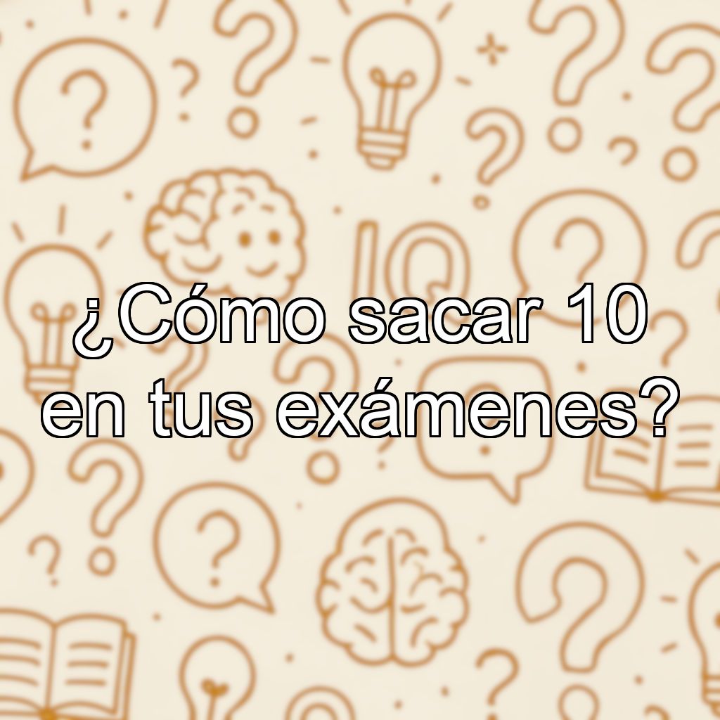 ¿Cómo sacar 10 en tus exámenes?