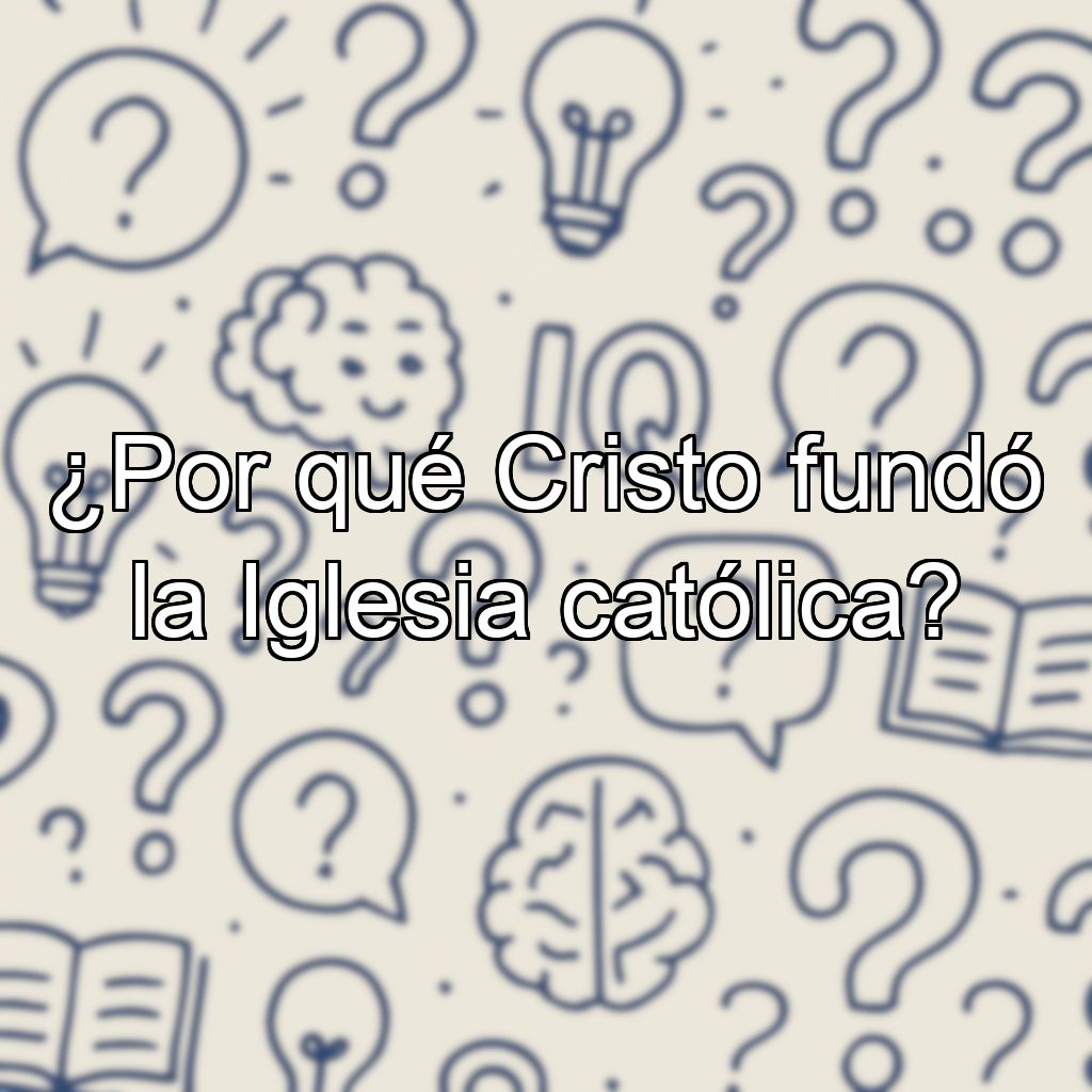 ¿Por qué Cristo fundó la Iglesia católica?