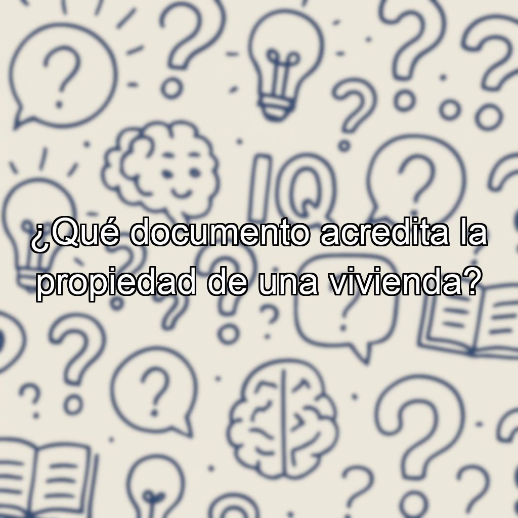 ¿Qué documento acredita la propiedad de una vivienda?