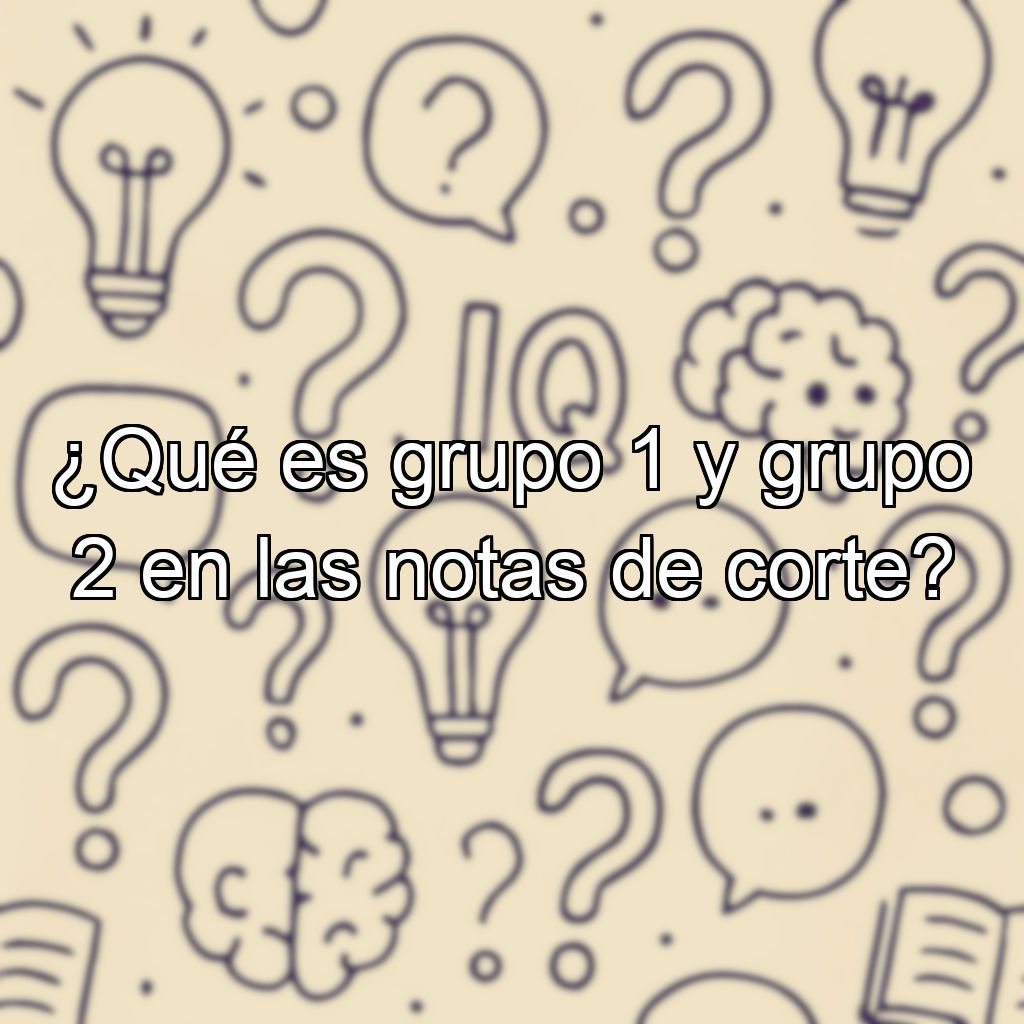 ¿Qué es grupo 1 y grupo 2 en las notas de corte?