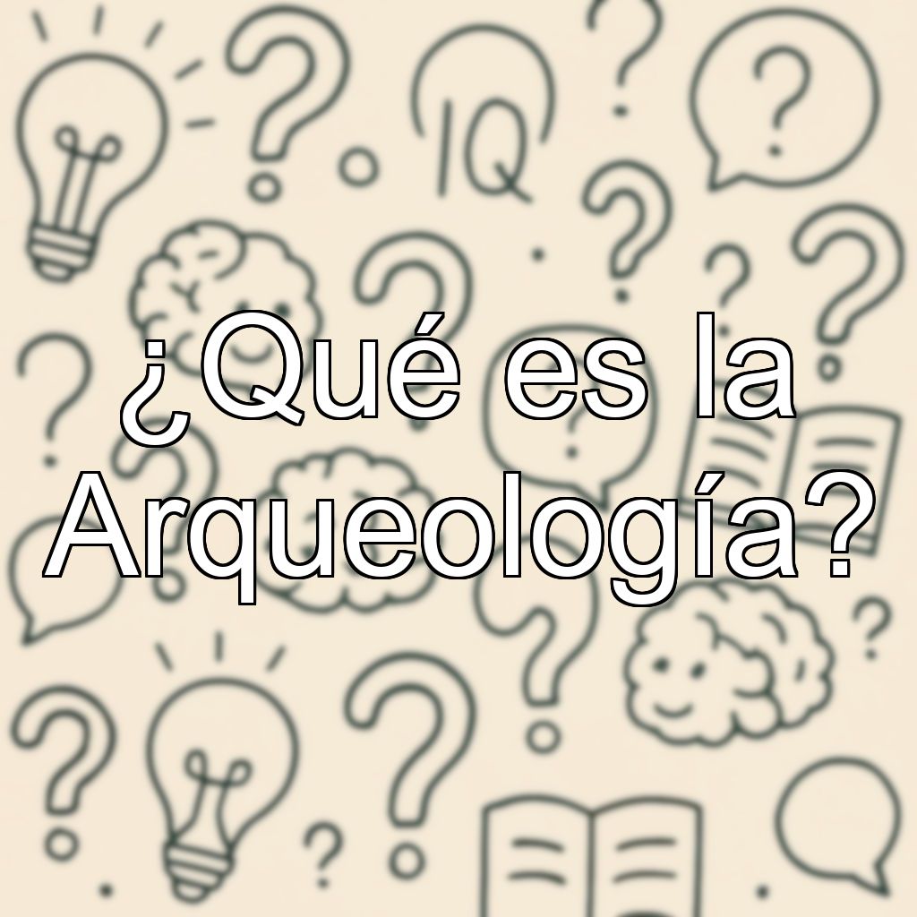 ¿Qué es la Arqueología?