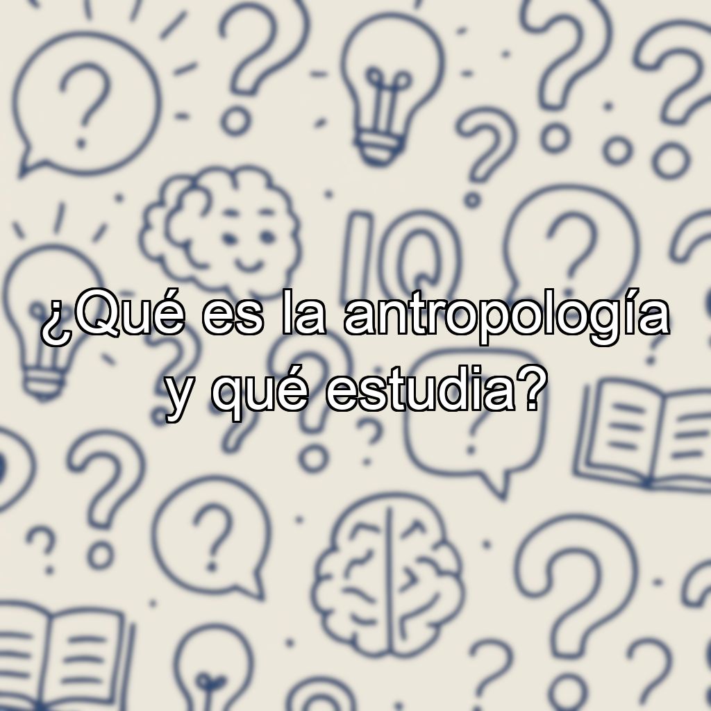 ¿Qué es la antropología y qué estudia?