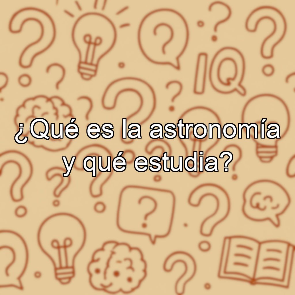 ¿Qué es la astronomía y qué estudia?