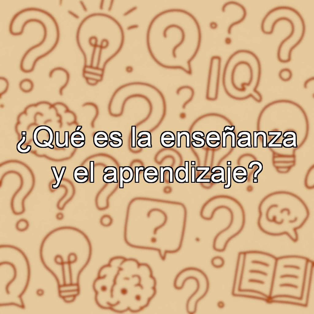 ¿Qué es la enseñanza y el aprendizaje?