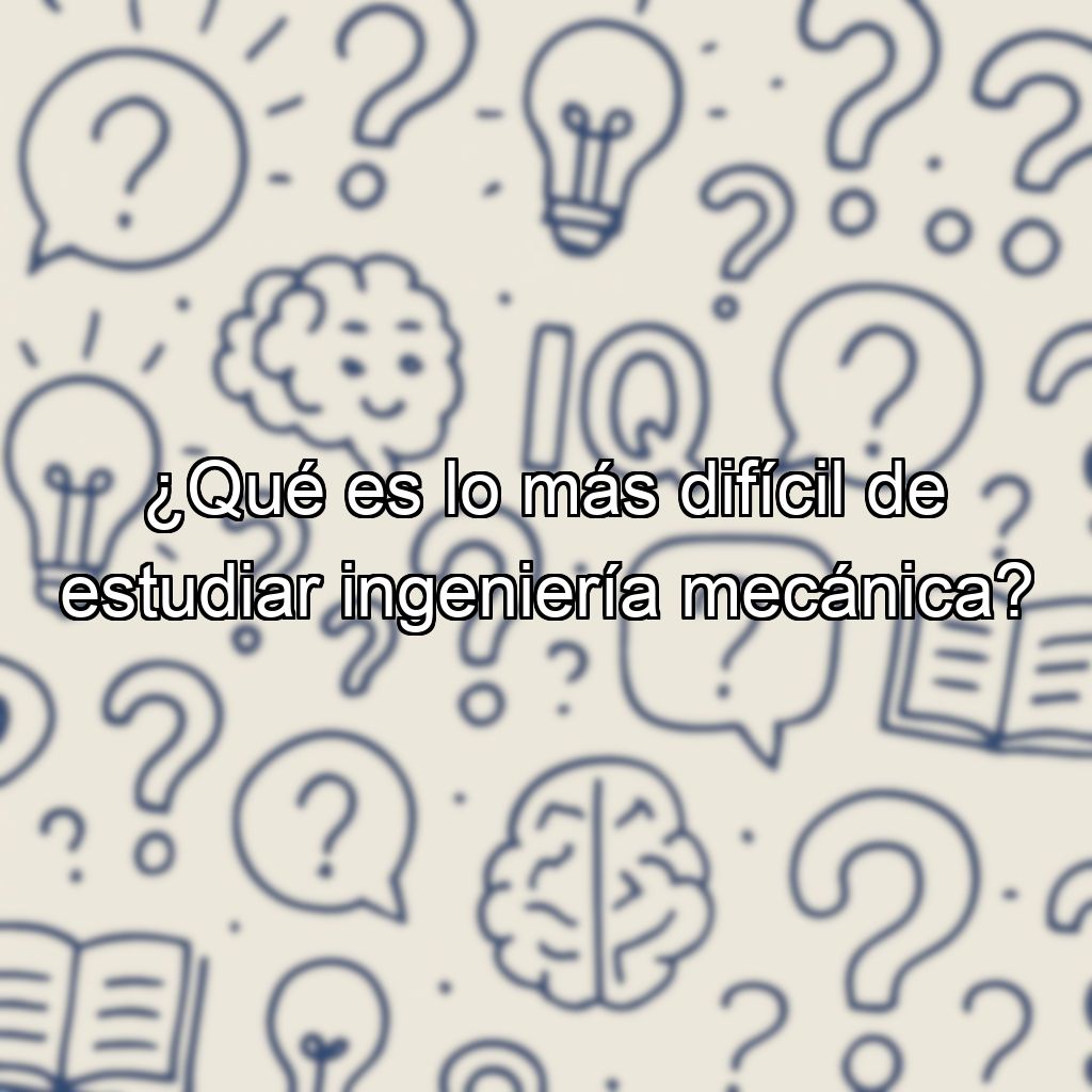 ¿Qué es lo más difícil de estudiar ingeniería mecánica?