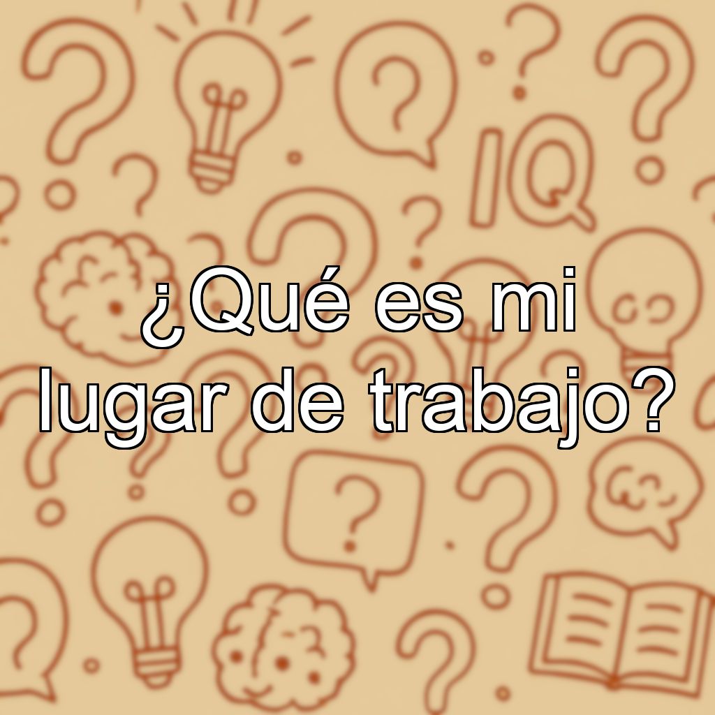 ¿Qué es mi lugar de trabajo?