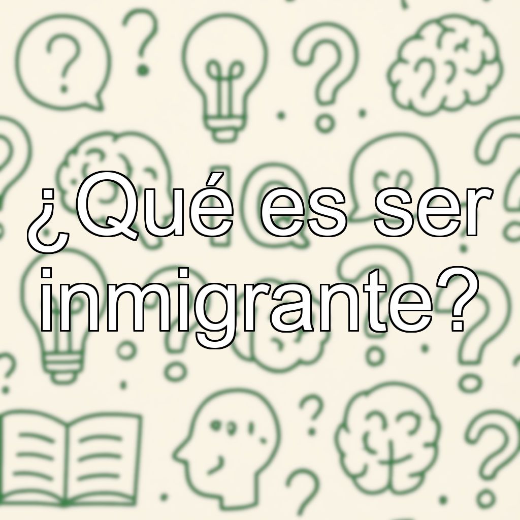 ¿Qué es ser inmigrante?