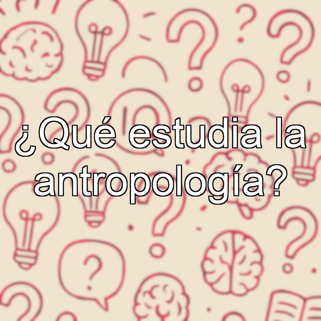 ¿Qué estudia la antropología?