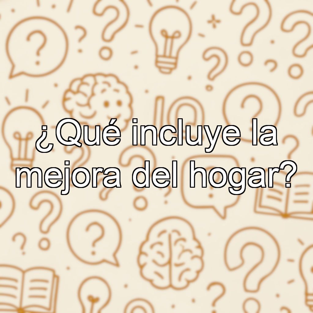¿Qué incluye la mejora del hogar?