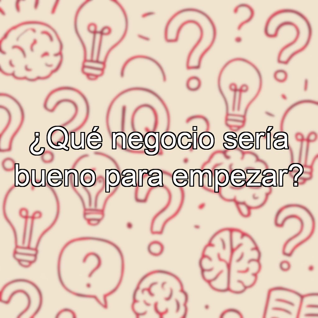 ¿Qué negocio sería bueno para empezar?