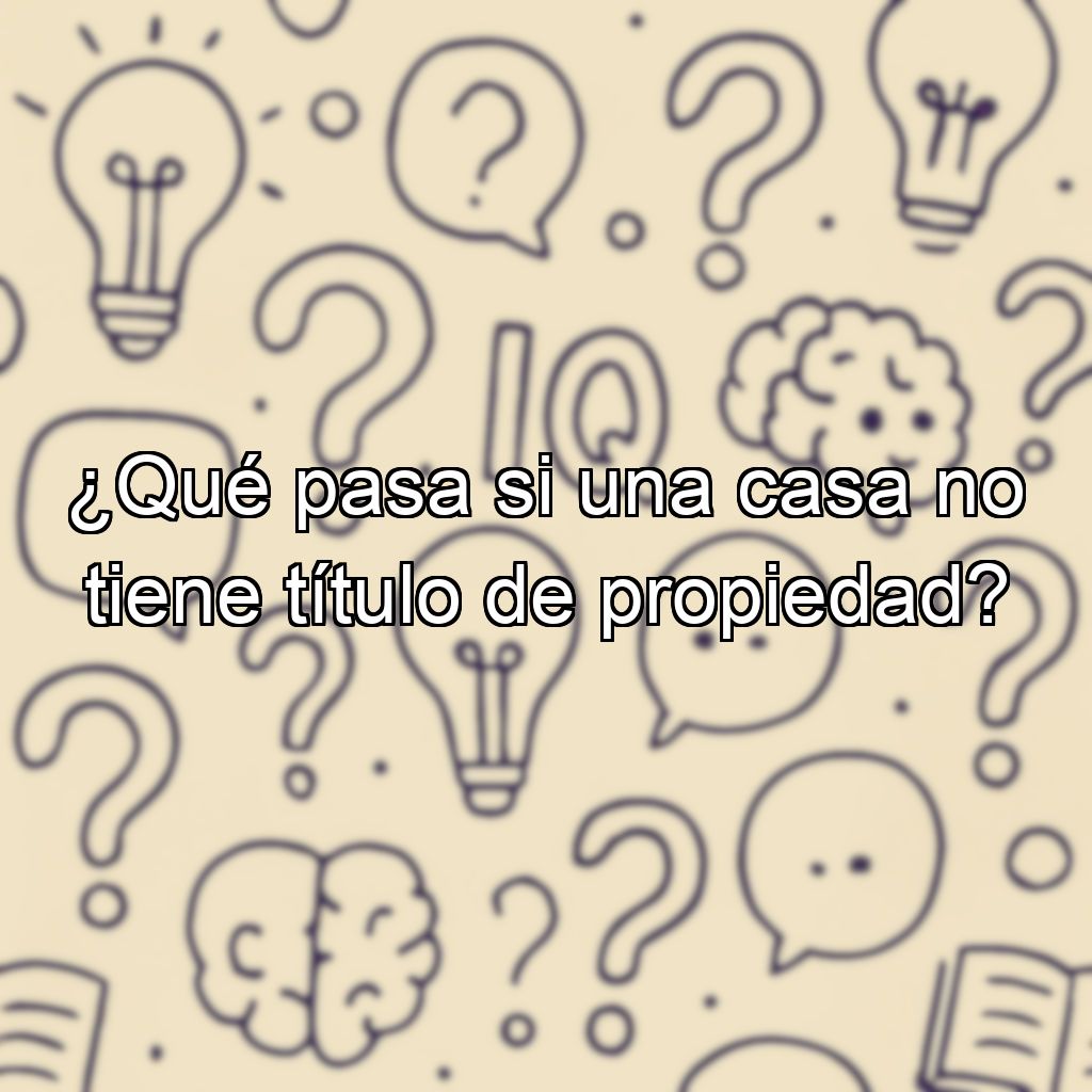 ¿Qué pasa si una casa no tiene título de propiedad?
