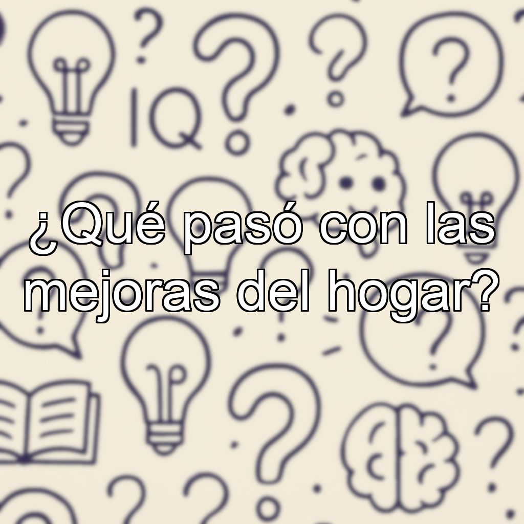 ¿Qué pasó con las mejoras del hogar?