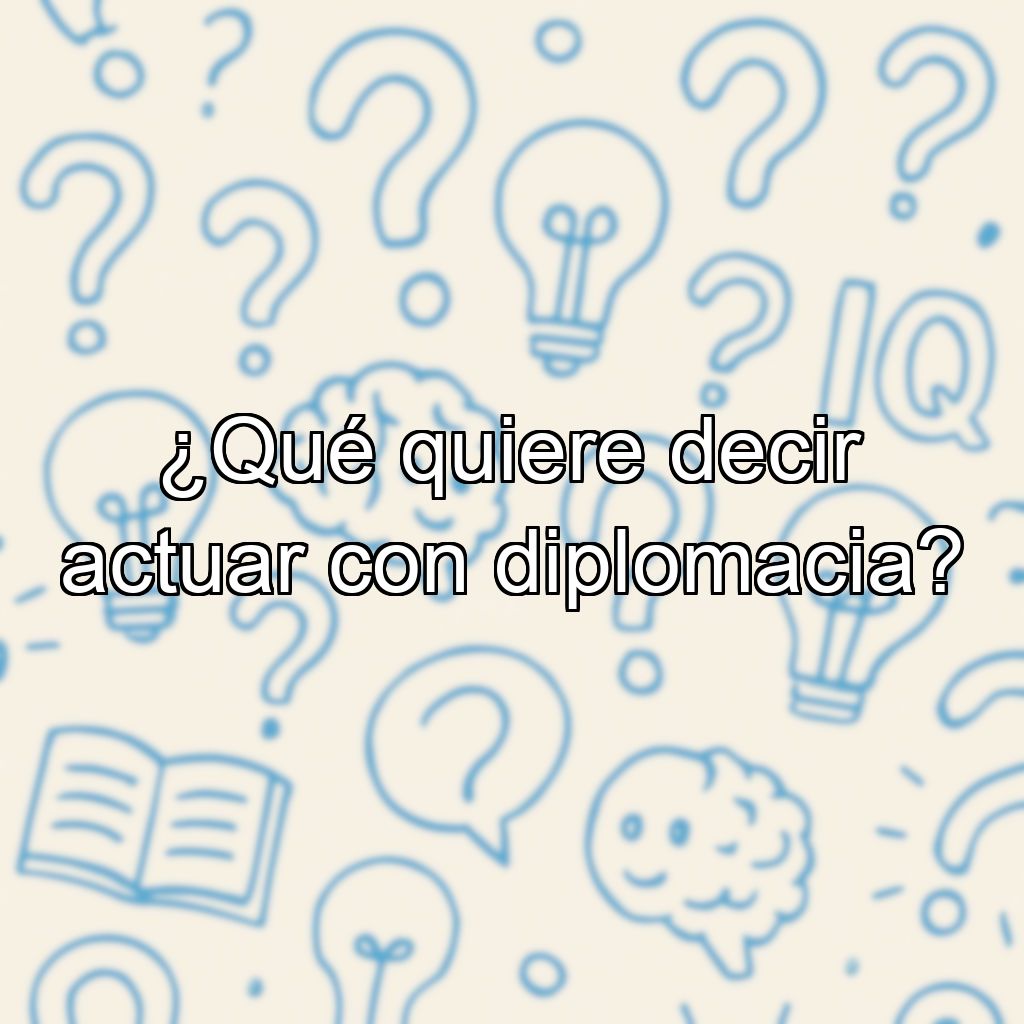 ¿Qué quiere decir actuar con diplomacia?