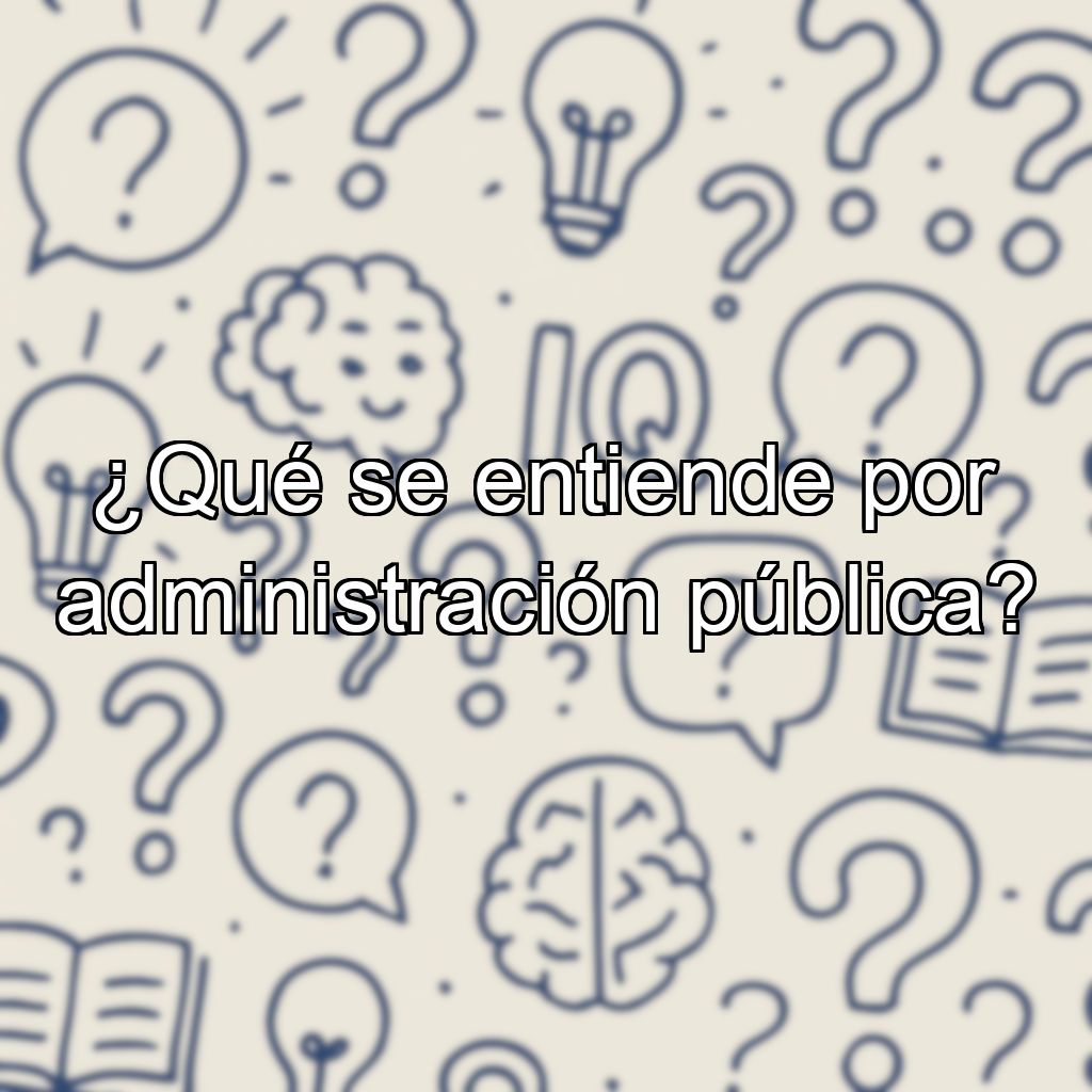 ¿Qué se entiende por administración pública?