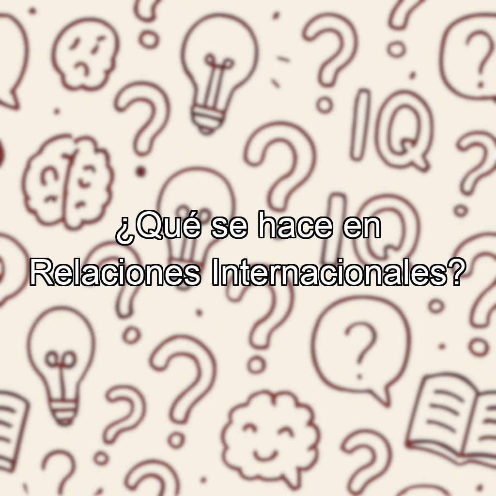 ¿Qué se hace en Relaciones Internacionales?