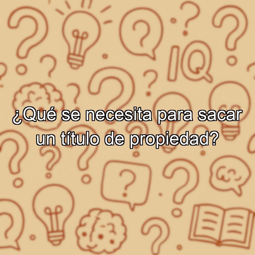 ¿Qué se necesita para sacar un título de propiedad?