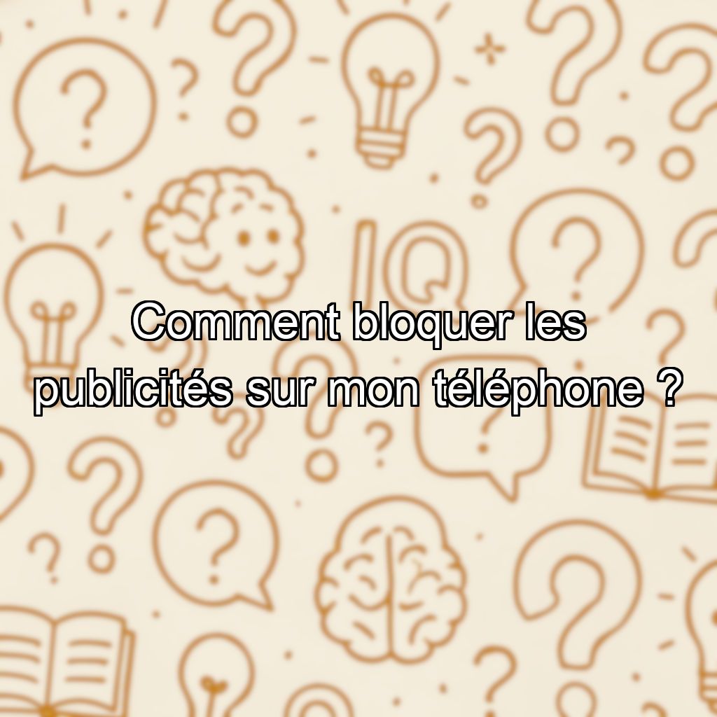 Comment bloquer les publicités sur mon téléphone ?