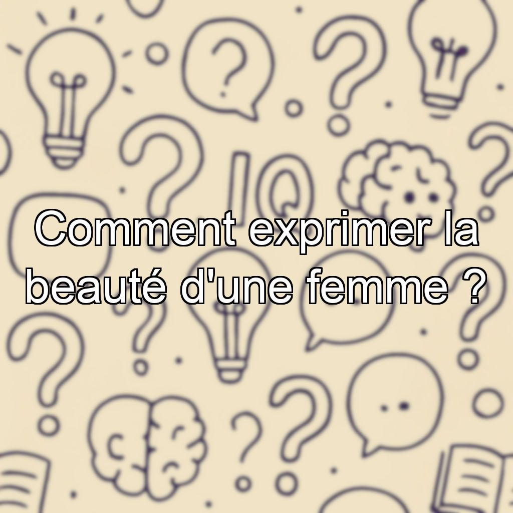 Comment exprimer la beauté d'une femme ?