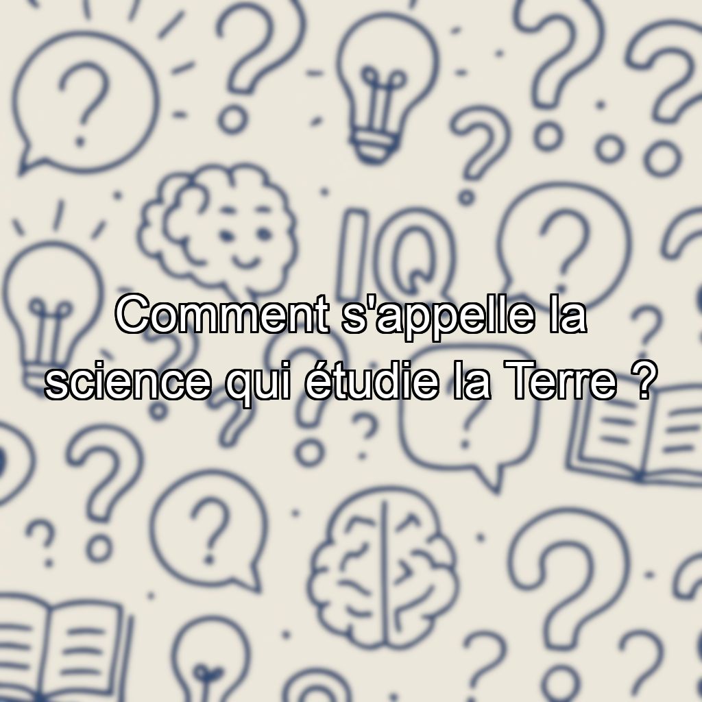 Comment s'appelle la science qui étudie la Terre ?