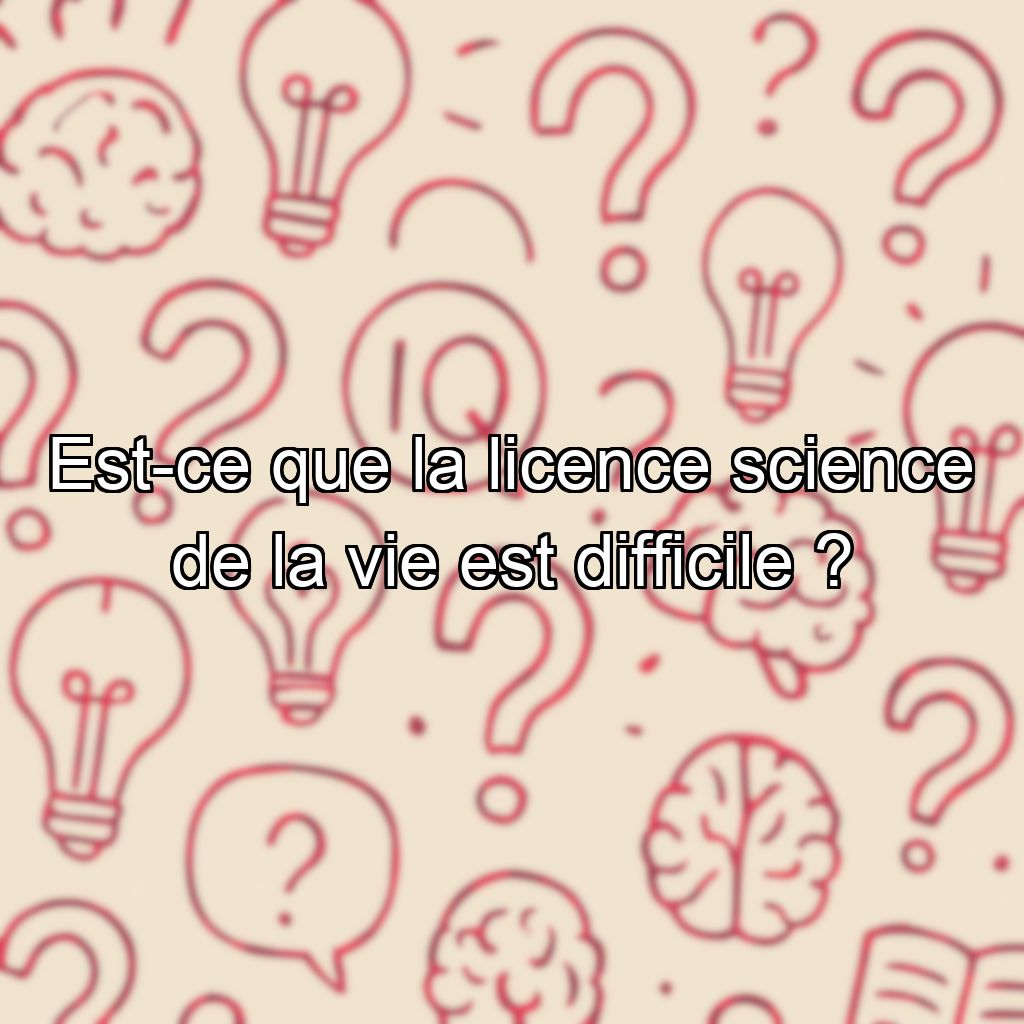 Est-ce que la licence science de la vie est difficile ?