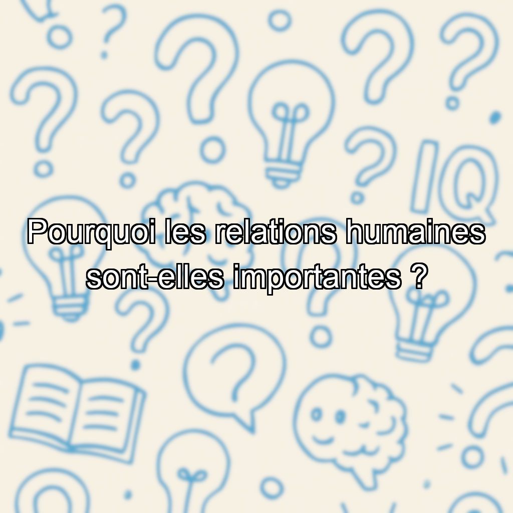 Pourquoi les relations humaines sont-elles importantes ?