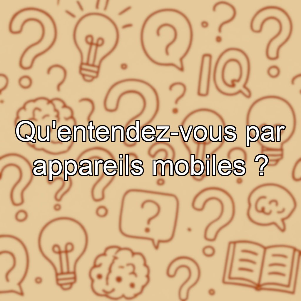 Qu'entendez-vous par appareils mobiles ?