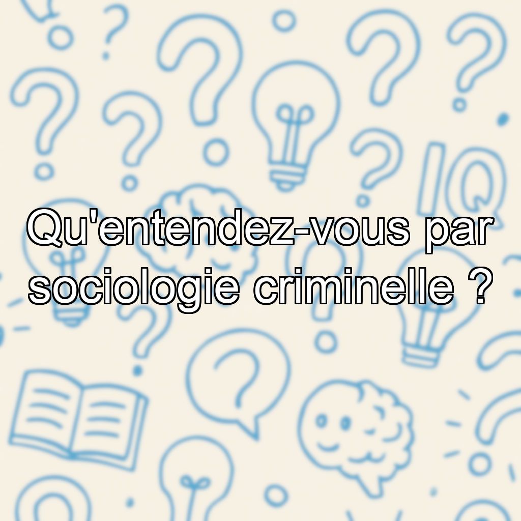 Qu'entendez-vous par sociologie criminelle ?