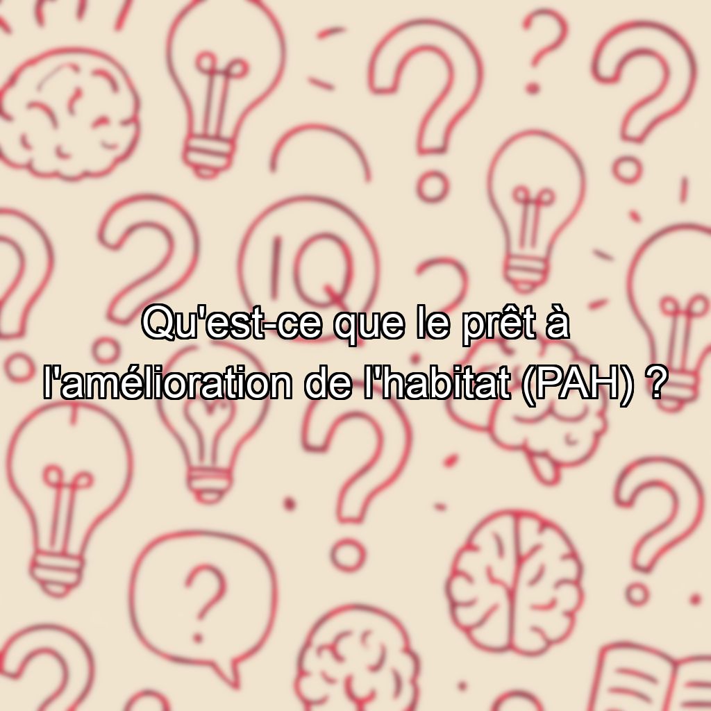 Qu'est-ce que le prêt à l'amélioration de l'habitat (PAH) ?