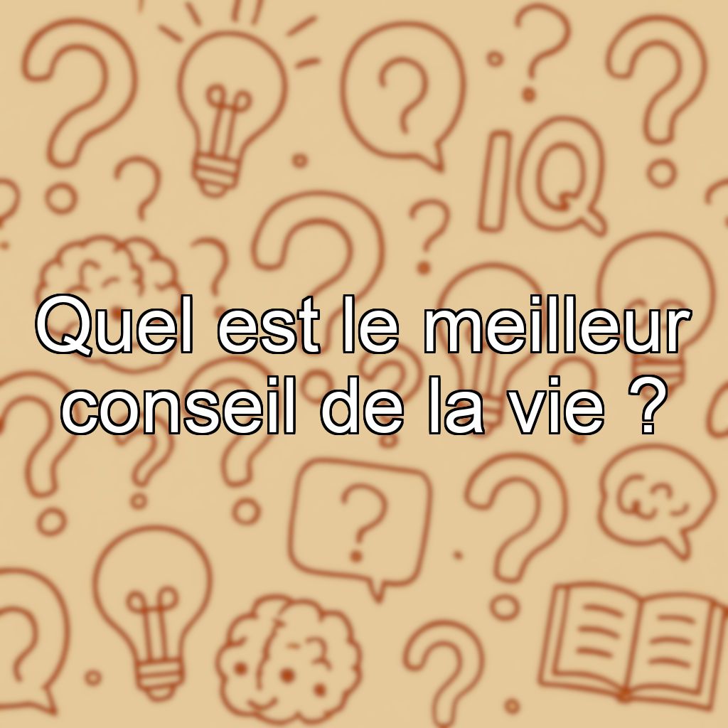 Quel est le meilleur conseil de la vie ?