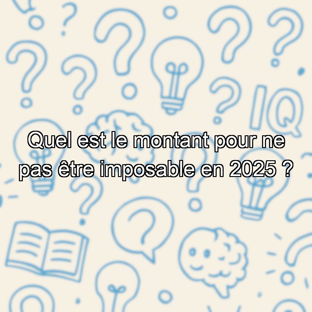 Quel est le montant pour ne pas être imposable en 2025 ?