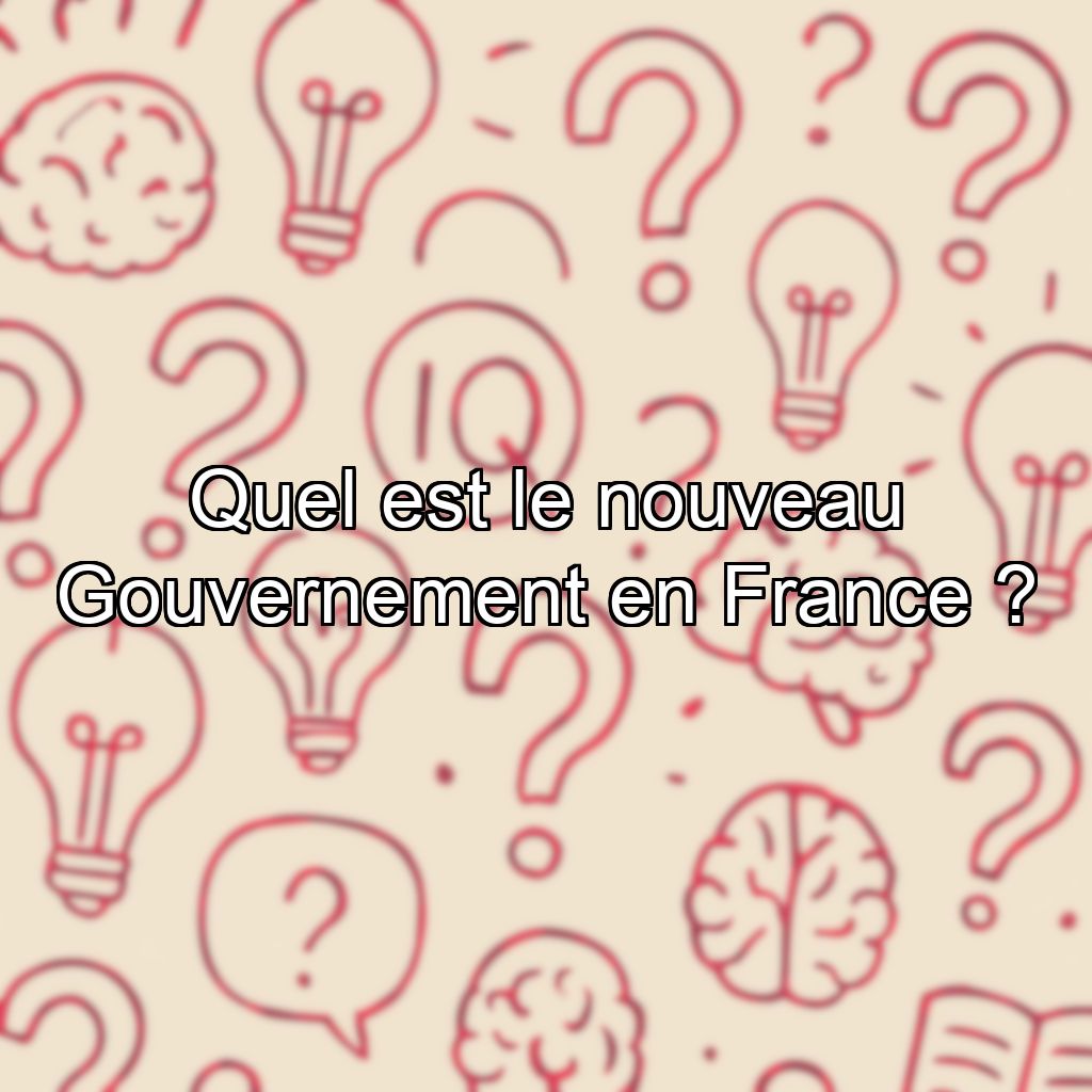 Quel est le nouveau Gouvernement en France ?