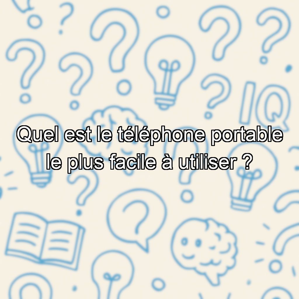 Quel est le téléphone portable le plus facile à utiliser ?