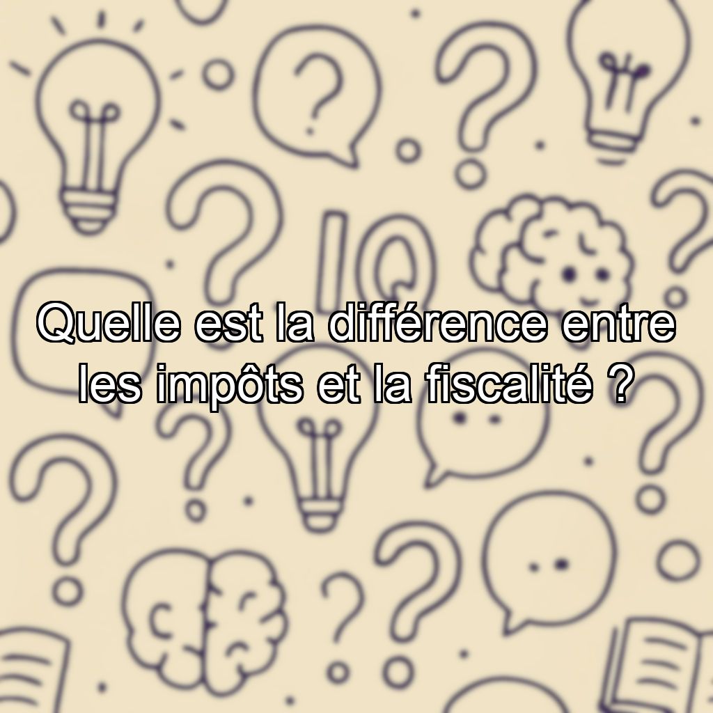 Quelle est la différence entre les impôts et la fiscalité ?