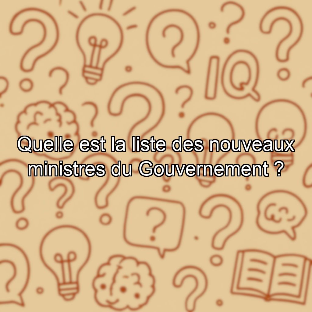 Quelle est la liste des nouveaux ministres du Gouvernement ?