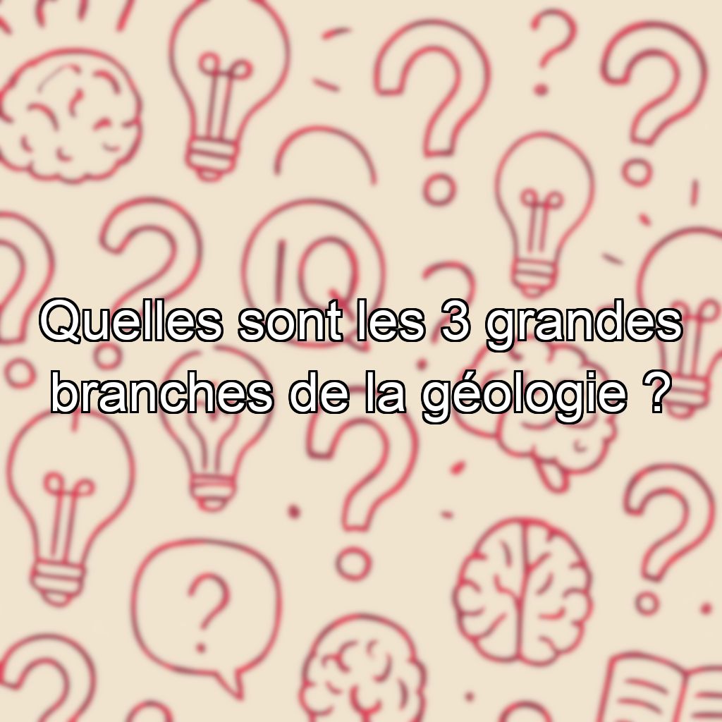 Quelles sont les 3 grandes branches de la géologie ?