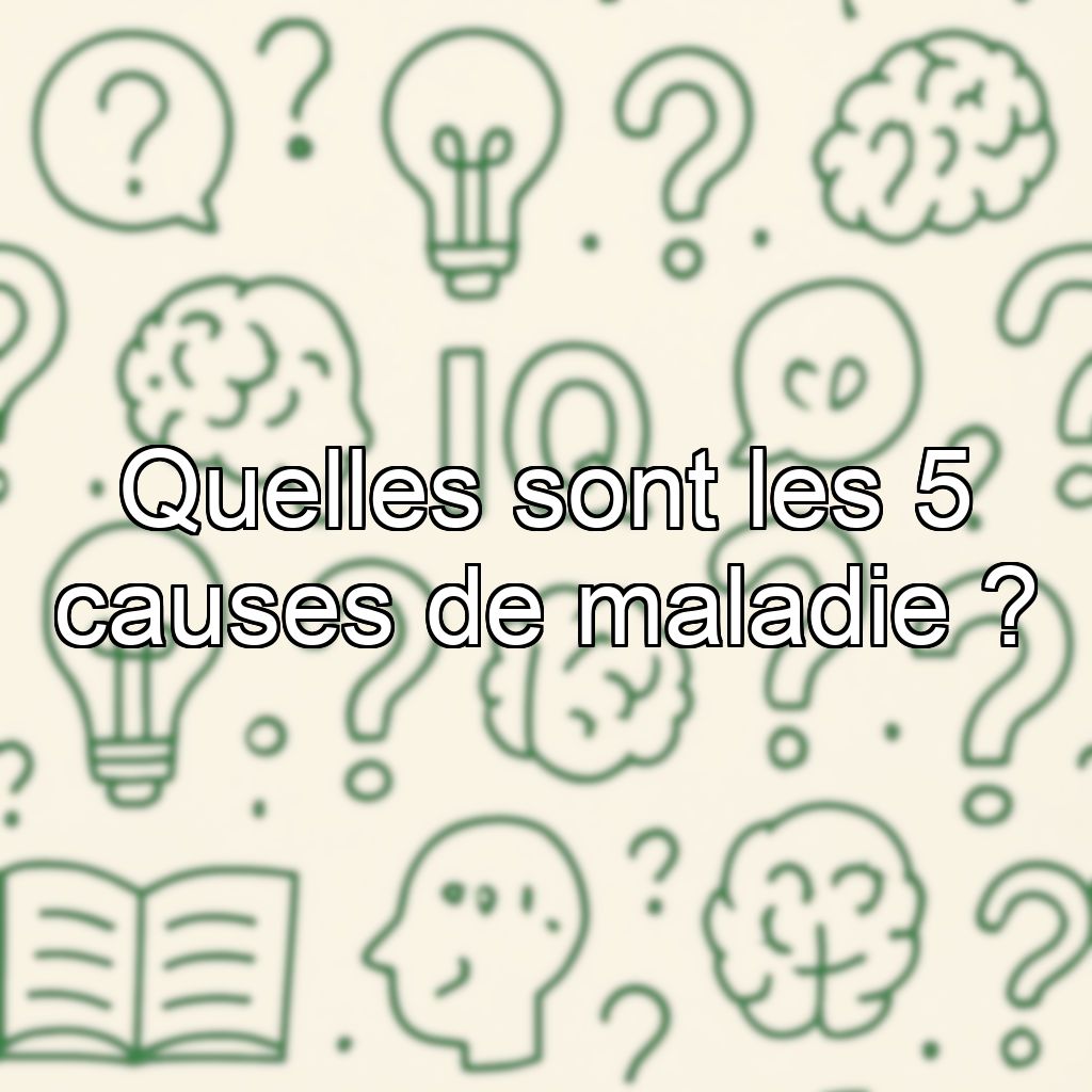 Quelles sont les 5 causes de maladie ?