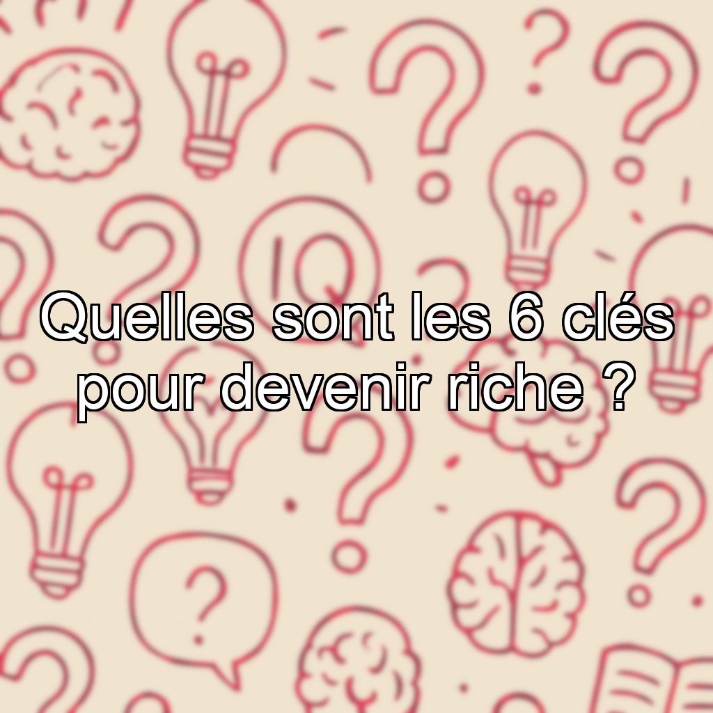 Quelles sont les 6 clés pour devenir riche ?