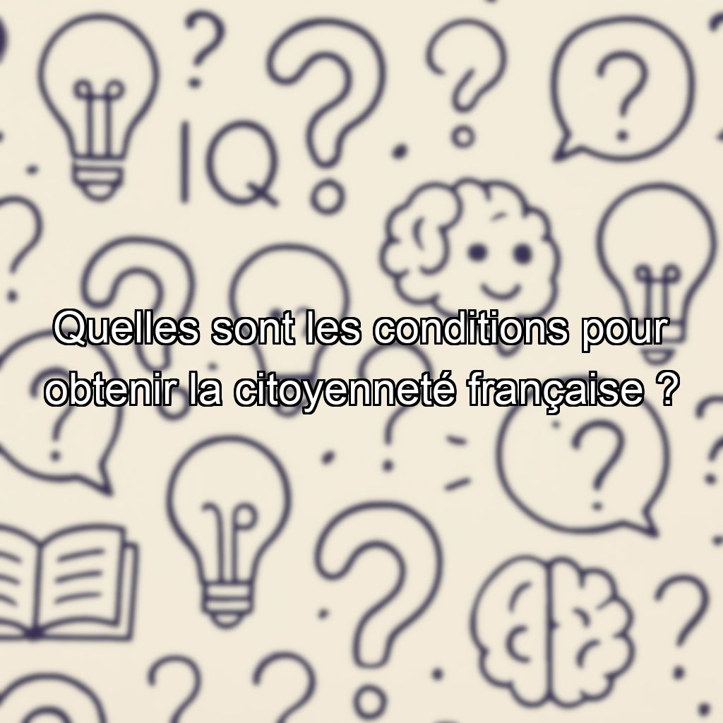 Quelles sont les conditions pour obtenir la citoyenneté française ?